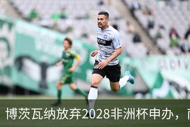 博茨瓦纳放弃2028非洲杯申办，南非与津巴布韦携手前行