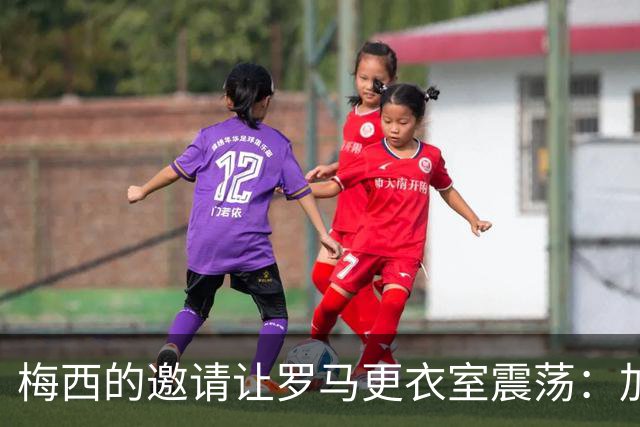 梅西的邀请让罗马更衣室震荡：加斯佩里尼果断拒绝