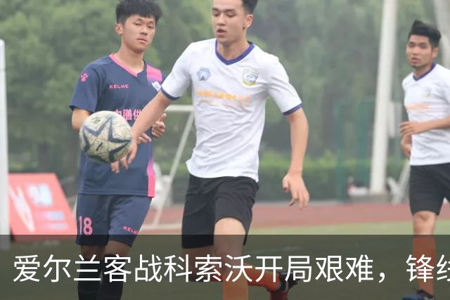 爱尔兰客战科索沃开局艰难，锋线新星表现引关注