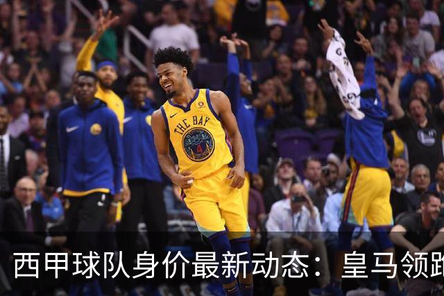 西甲球队身价最新动态：皇马领跑，毕尔巴鄂反向下滑